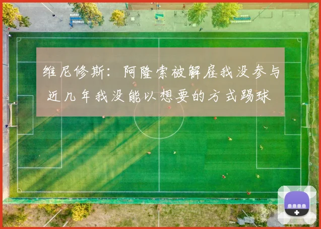 维尼修斯：阿隆索被解雇我没参与 近几年我没能以想要的方式踢球