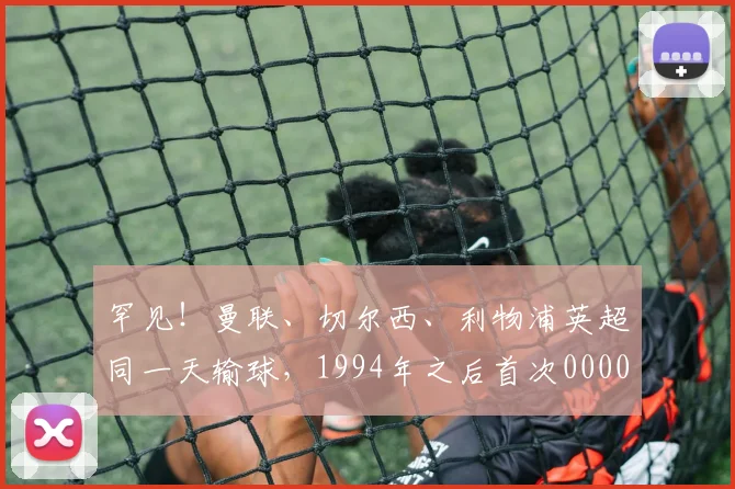 罕见！曼联、切尔西、利物浦英超同一天输球，1994年之后首次0000644